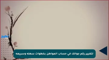 لتغيير رقم جوالك في حساب المواطن بخطوات سهلة وسريعة